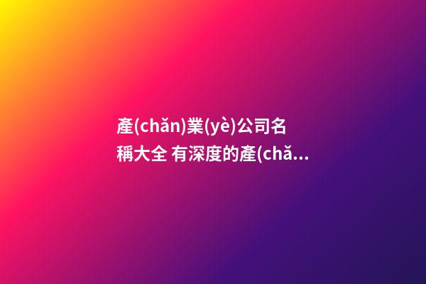 產(chǎn)業(yè)公司名稱大全 有深度的產(chǎn)業(yè)公司名字,起名之家-第1張-公司起名-玄機派
